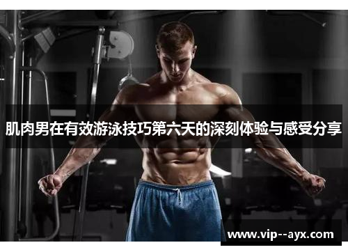 肌肉男在有效游泳技巧第六天的深刻体验与感受分享