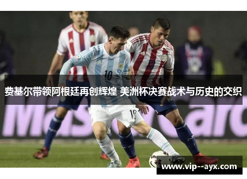 费基尔带领阿根廷再创辉煌 美洲杯决赛战术与历史的交织