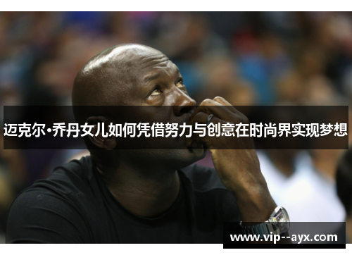 迈克尔·乔丹女儿如何凭借努力与创意在时尚界实现梦想