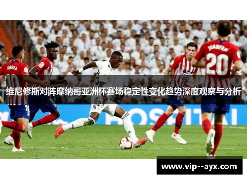 维尼修斯对阵摩纳哥亚洲杯赛场稳定性变化趋势深度观察与分析