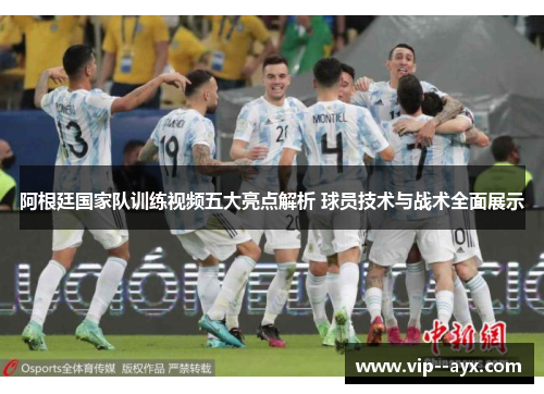 阿根廷国家队训练视频五大亮点解析 球员技术与战术全面展示