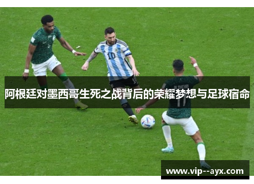 阿根廷对墨西哥生死之战背后的荣耀梦想与足球宿命