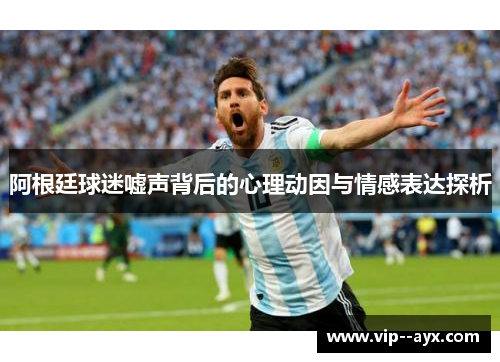 阿根廷球迷嘘声背后的心理动因与情感表达探析