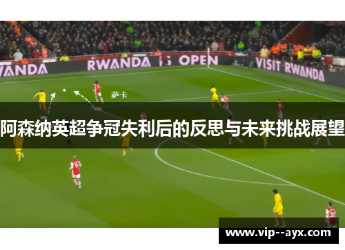阿森纳英超争冠失利后的反思与未来挑战展望