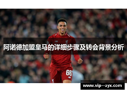 阿诺德加盟皇马的详细步骤及转会背景分析
