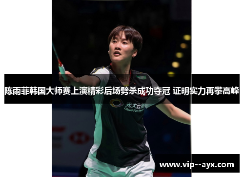 陈雨菲韩国大师赛上演精彩后场劈杀成功夺冠 证明实力再攀高峰