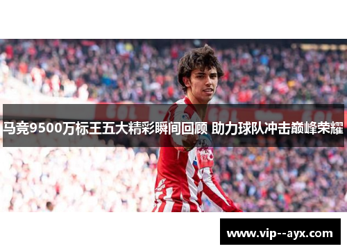 马竞9500万标王五大精彩瞬间回顾 助力球队冲击巅峰荣耀