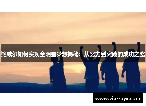鲍威尔如何实现全明星梦想揭秘：从努力到突破的成功之路
