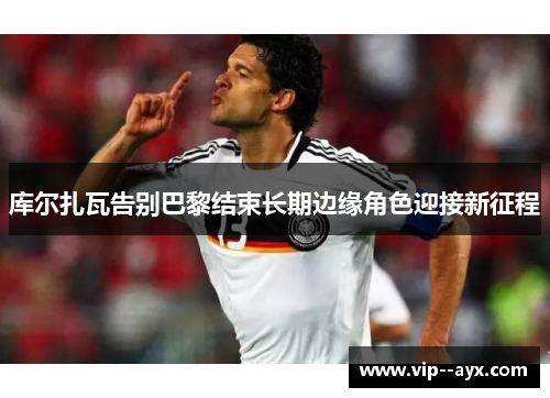 库尔扎瓦告别巴黎结束长期边缘角色迎接新征程