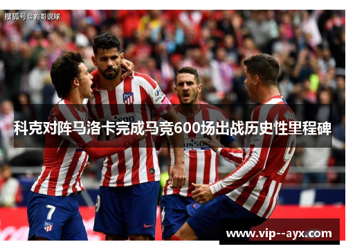 科克对阵马洛卡完成马竞600场出战历史性里程碑