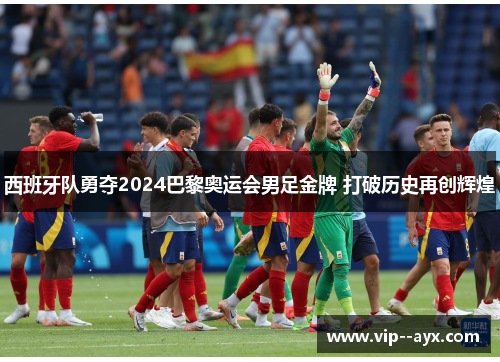 西班牙队勇夺2024巴黎奥运会男足金牌 打破历史再创辉煌