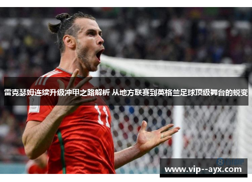 雷克瑟姆连续升级冲甲之路解析 从地方联赛到英格兰足球顶级舞台的蜕变