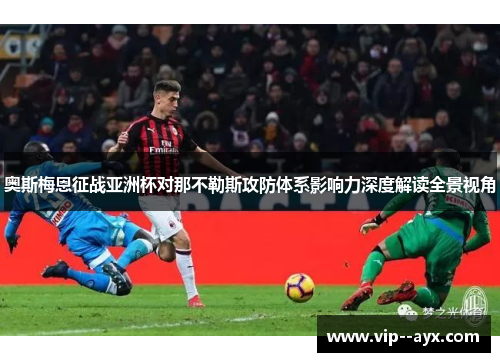 奥斯梅恩征战亚洲杯对那不勒斯攻防体系影响力深度解读全景视角